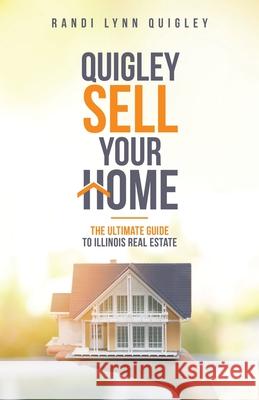 Sell Your Home Quigley: The Ultimate Guide to Illinois Real Estate Randi Lynn Quigley 9781982266271 Balboa Press