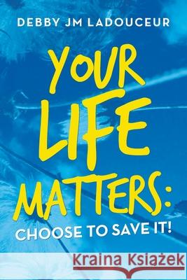 Your Life Matters: Choose to Save It! Debby Jm Ladouceur 9781982267445