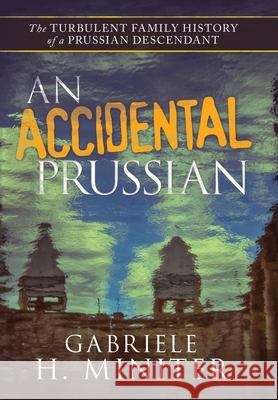 An Accidental Prussian: The Turbulent Past of a Prussian Descendant Gabriele H Miniter 9781982269012 Balboa Press