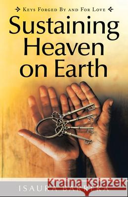 Sustaining Heaven on Earth: Keys Forged by and for Love Isaura Barrera 9781982272401