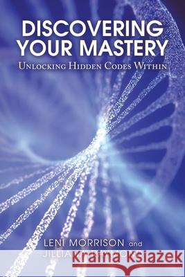 Discovering Your Mastery: Unlocking Hidden Codes Within Leni Morrison Jilliana Raymond 9781982273125 Balboa Press