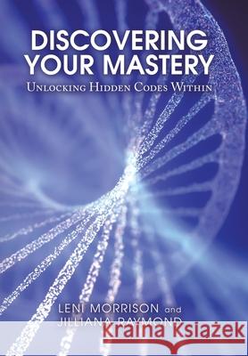 Discovering Your Mastery: Unlocking Hidden Codes Within Leni Morrison Jilliana Raymond 9781982273132 Balboa Press