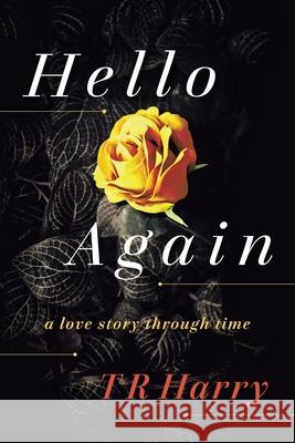 Hello Again: A Love Story Through Time T R Harry 9781982273828 Balboa Press