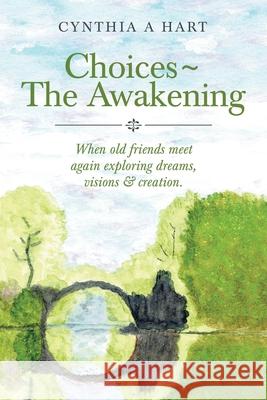 Choices The Awakening: When Old Friends Meet Again Exploring Dreams, Visions & Creation. Cynthia A Hart 9781982274801