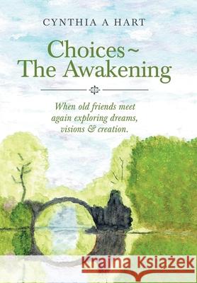 Choices The Awakening: When Old Friends Meet Again Exploring Dreams, Visions & Creation. Cynthia A Hart 9781982274825