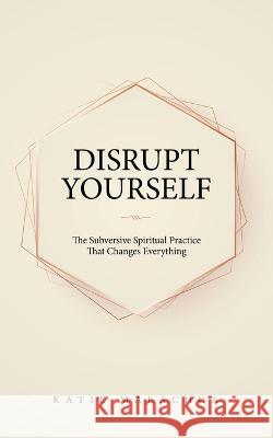 Disrupt Yourself: The Subversive Spiritual Practice That Changes Everything Katie Malachuk 9781982274832 Balboa Press