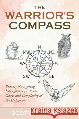 The Warrior's Compass: Bravely Navigating Life's Journey into the Chaos and Complexity of the Unknown Scott P. Seagren 9781982275211 Balboa Press