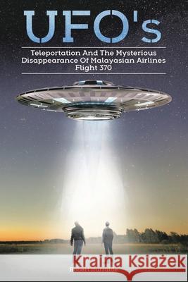 Ufos, Teleportation, and the Mysterious Disappearance of Malaysian Airlines Flight #370 Robert Iturralde 9781982275808 Balboa Press