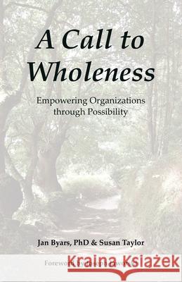 A Call to Wholeness: Empowering Organizations Through Possibility Jan Byars, PhD, Susan Taylor, Joseph Jaworski 9781982276669