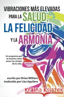 Vibraciones Más Elevadas Para La Salud, La Felicidad Y La Armonía: Un Programa Que Te Muestra Cómo Tomar Las Riendas De Tu Vida Withers, Brian 9781982276782