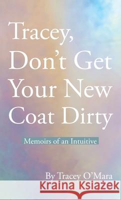 Tracey, Don't Get Your New Coat Dirty: Memoirs of an Intuitive Tracey O'Mara 9781982277093 Balboa Press