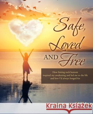 Safe, Loved and Free: How Hitting Rock Bottom Inspired My Awakening and Led Me to the Life and Love I'd Always Longed For Sita 9781982277116 Balboa Press