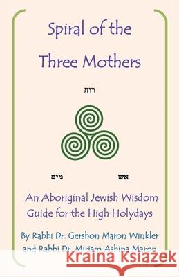 Spiral of the Three Mothers: An Aboriginal Wisdom Guide to the High Holydays Dr Rabbi Gershon Maron Winkler, Dr Rabbi Miriam Maron, Dr Rabbi Miriam Ashina Maron 9781982277512 Balboa Press