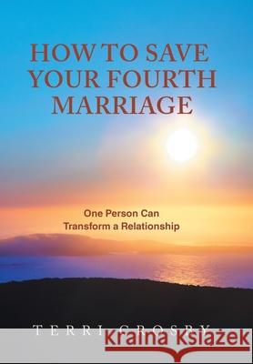 How to Save Your Fourth Marriage: One Person Can Transform a Relationship Terri Crosby 9781982278373