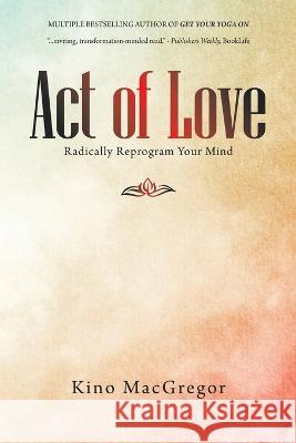 Act of Love: Radically Reprogram Your Mind Kino MacGregor 9781982278724 Balboa Press