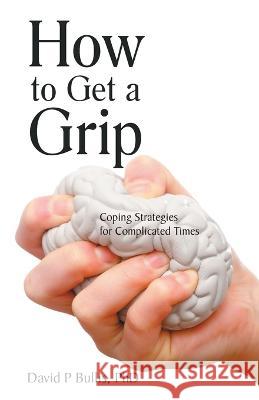 How to Get a Grip: Coping Strategies for Complicated Times David P. Bullis 9781982279271