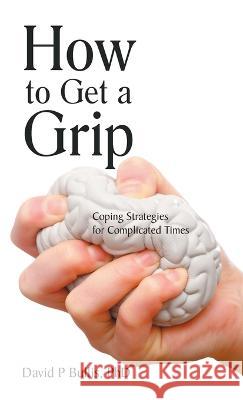 How to Get a Grip: Coping Strategies for Complicated Times David P Bullis, PhD 9781982279295