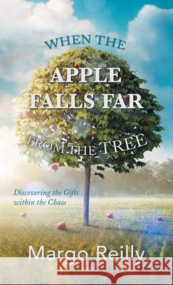 When the Apple Falls Far from the Tree: Discovering the Gifts Within the Chaos Margo Reilly 9781982279356 Balboa Press