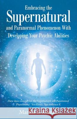 Embracing the Supernatural and Paranormal Phenomenon with Developing Your Psychic Abilities: How Does One out Run the Supernatural and Paranormal Phenomena? You Don't. You Embrace It. Martha G Klimek 9781982279622 Balboa Press