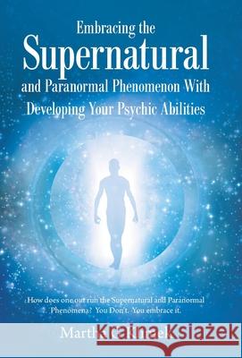 Embracing the Supernatural and Paranormal Phenomenon with Developing Your Psychic Abilities: How Does One out Run the Supernatural and Paranormal Phenomena? You Don't. You Embrace It. Martha G Klimek 9781982279646