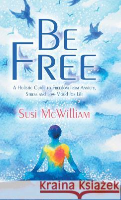 Be Free: A Holistic Guide to Freedom from Anxiety, Stress and Low Mood for Life Susi McWilliam 9781982280741