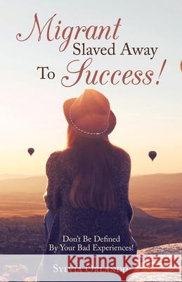 Migrant Slaved Away to Success: Don't Be Defined by Your Bad Experiences. Sylvia Orlando 9781982281144