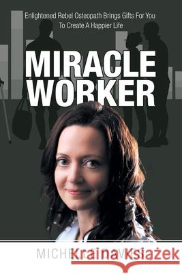 Miracle Worker: Enlightened Rebel Osteopath Brings Gifts for You to Create a Happier Life Michelle Davies 9781982282073