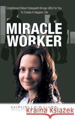 Miracle Worker: Enlightened Rebel Osteopath Brings Gifts for You to Create a Happier Life Michelle Davies 9781982282097