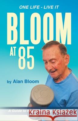 Bloom at 85: A Guide to Happy Healthy Longevity Alan Bloom 9781982282530 Balboa Press UK