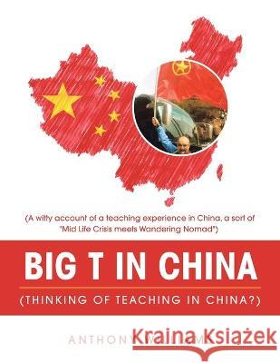 Big T in China (Thinking of Teaching in China?): (A Witty Account of a Teaching Experience in China, a Sort of Mid Life Crisis Meets Wandering Nomad) Anthony Williams 9781982283216