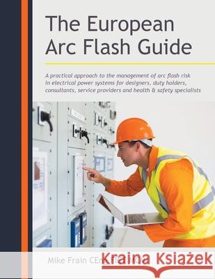 The European Arc Flash Guide: A Practical Approach to the Management of Arc Flash Risk in Electrical Power Systems for Designers, Duty Holders, Cons Mike Frain Cen 9781982284060 Balboa Press UK