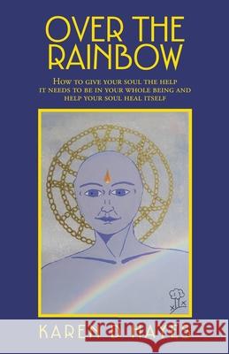 Over the Rainbow: How to Give Your Soul the Help It Needs to Be in Your Whole Being and Help Your Soul Heal Itself Karen D. Hayes 9781982284312
