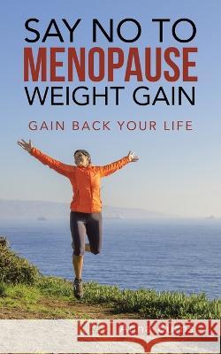 Say No to Menopause Weight Gain: Gain Back Your Life Anna Burns 9781982286705 Balboa Press UK