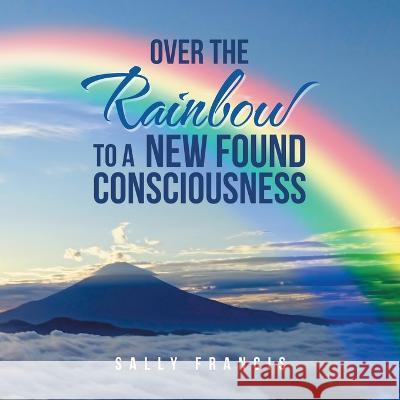 Over the Rainbow to a New Found Consciousness Sally Francis   9781982286989 Balboa Press UK