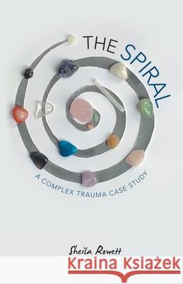 The Spiral: A Complex Trauma Case Study Sheila Rowett 9781982289447 Balboa Press UK