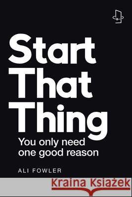 Start That Thing; Finish That Thing: You Only Need One Good Reason Ali Fowler 9781982291938 Balboa Press Au