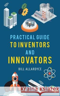 Practical Guide to Inventors and Innovators Bill Allardyce 9781982292355