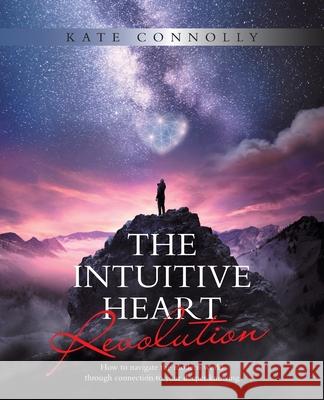The Intuitive Heart Revolution: How to Navigate the Modern World Through Connection to Your Deeper Knowing Kate Connolly 9781982293239 Balboa Press Au