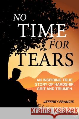 No Time for Tears: An Inspiring True Story of Hardship, Grit and Triumph Jeffrey Francis 9781982293666 Balboa Press Au