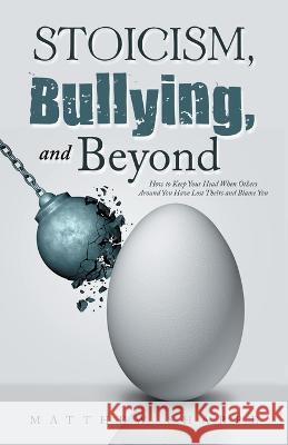 Stoicism, Bullying, and Beyond: How to Keep Your Head When Others Around You Have Lost Theirs and Blame You Matthew Sharpe 9781982295349 Balboa Press Au