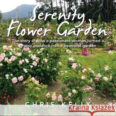 Serenity Flower Garden: The Story of How a Passionate Woman Turned a Grassy Paddock into a Beautiful Garden Chris Kelly 9781982296148 Balboa Press Au