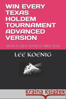 Win Every Texas Holdem Tournament Advanced Version: From a Great Player to Perfection Lee Koenig 9781982915926 Independently Published