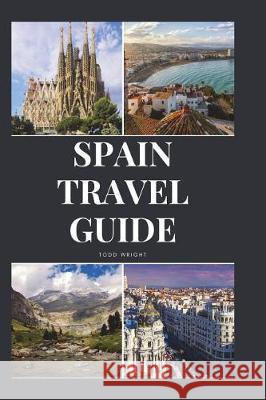Spain Travel Guide: Activities, Food, Drinks, Barcelona, Madrid, Valencia, Seville, Zaragoza, Malaga, Murcia, Palma de Mallorca, Las Palma Todd Wright 9781982924133 Independently Published