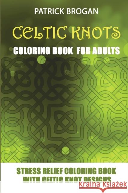 Celtic Knots - Coloring Book For Adults: Stress Relief Coloring Book With Celtic Knot Designs Patrick Brogan 9781982940850
