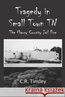 Tragedy in Small Town TN: The Maury County Jail Fire C. R. Tinsley 9781982958060 Independently Published