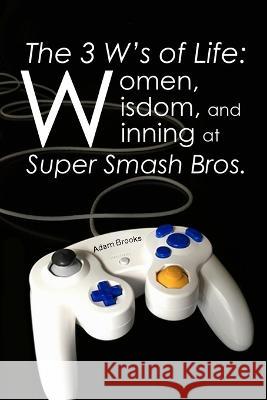 The 3 W's of Life: Women, Wisdom, and Winning at Super Smash Bros. Jeremy Rhyan Tantuco Adam Daniel Brooks  9781982960667