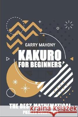 Kakuro For Beginners: The Best Mathematical Puzzles Collection Mahony, Garry 9781982965136 Independently Published