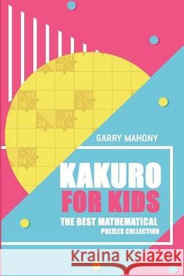 Kakuro For Kids: The Best Mathematical Puzzles Collection Mahony, Garry 9781982965198 Independently Published