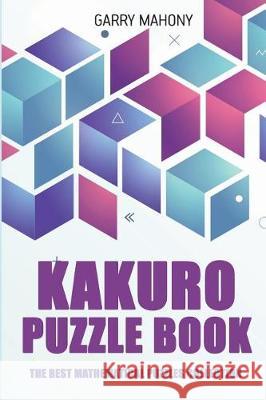 Kakuro Puzzle Book: The Best Mathematical Puzzles Collection Garry Mahony 9781982968403 Independently Published