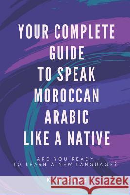 Your Complete Guide To Speak Moroccan Arabic Like A Native: Are You Ready To Learn A New Language? Mesbah, K. 9781982976095 Independently Published